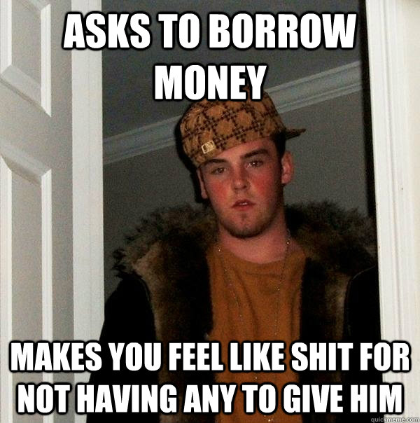 asks to borrow money makes you feel like shit for not having - Scumbag Steve