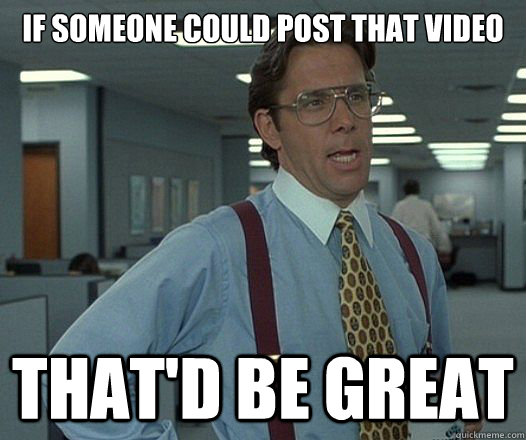 if someone could post that video thatd be great - Lumbergh