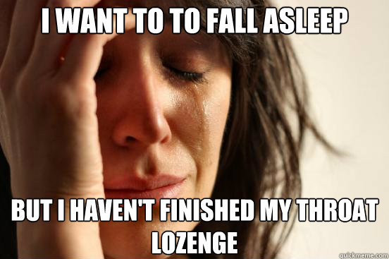 i want to to fall asleep but i havent finished my throat lo - First World Problems