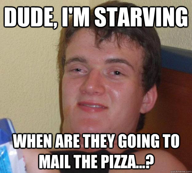 dude im starving when are they going to mail the pizza - 10 Guy