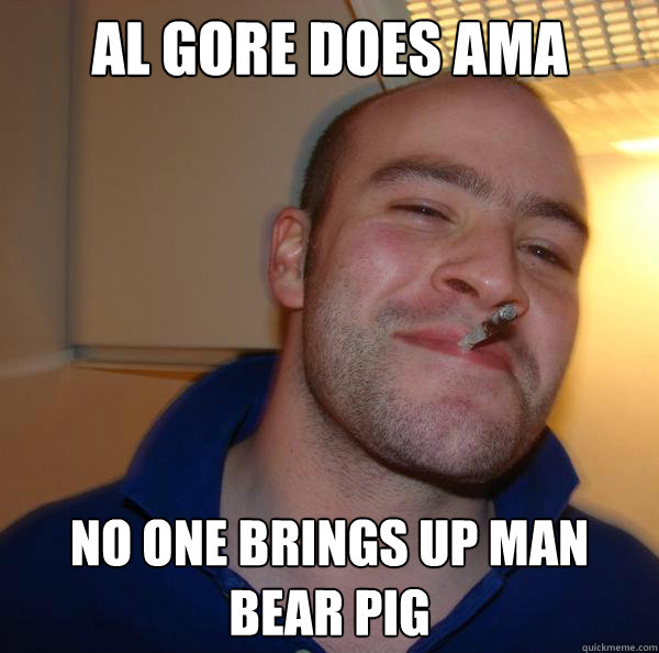 al gore does ama no one brings up man bear pig - Good Guy Greg