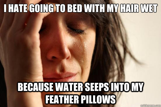 i hate going to bed with my hair wet because water seeps int - First World Problems