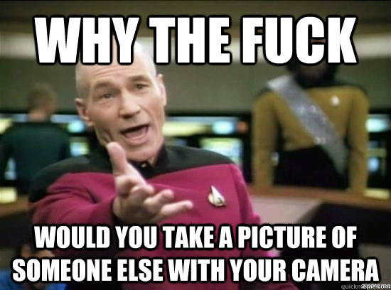 why the fuck would you take a picture of someone else with y - why the fuck picard