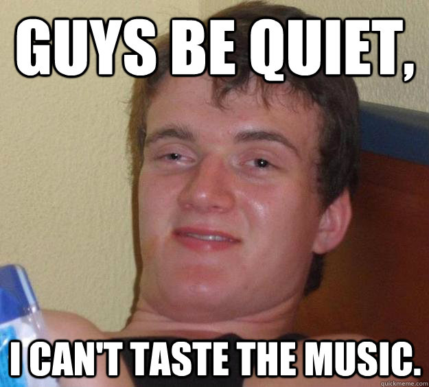 guys be quiet i cant taste the music - 10 Guy