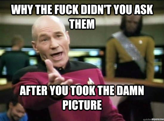 why the fuck didnt you ask them after you took the damn pic - why the fuck picard