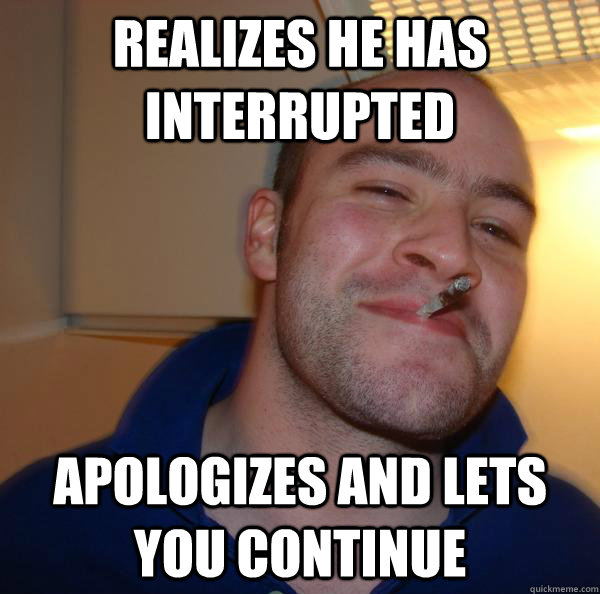 realizes he has interrupted apologizes and lets you continue - Good Guy Greg
