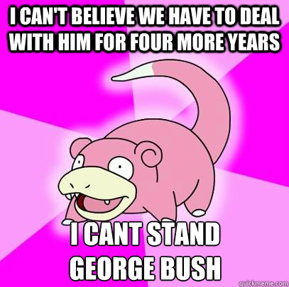 i cant believe we have to deal with him for four more years - Slowpoke