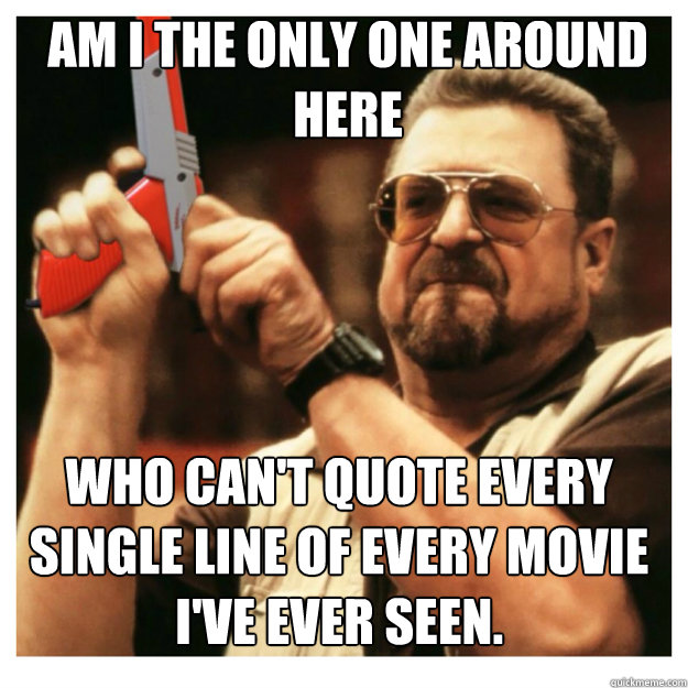 am i the only one around here who cant quote every single l - John Goodman