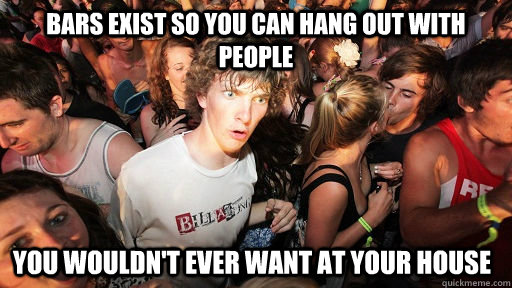 bars exist so you can hang out with people you wouldnt ever - Sudden Clarity Clarence