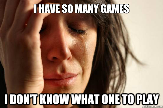 i have so many games i dont know what one to play - First World Problems