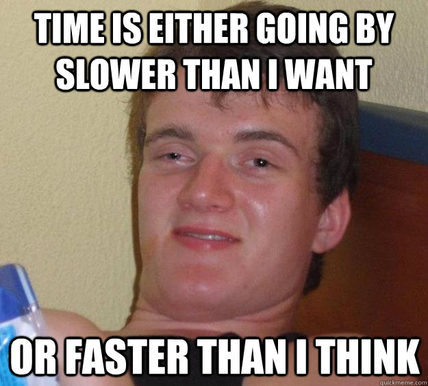 time is either going by slower than i want or faster than i - 10 Guy