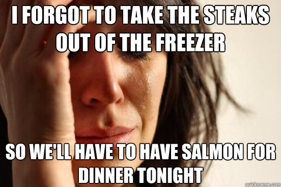 i forgot to take the steaks out of the freezer so well have - First World Problems