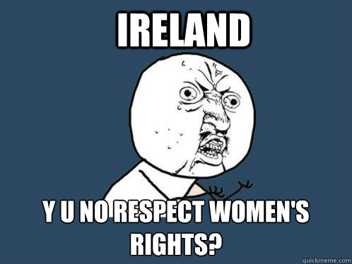 ireland y u no respect womens rights - Y U No