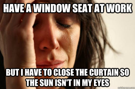 have a window seat at work but i have to close the curtain s - First World Problems