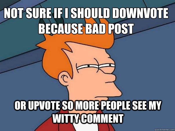 not sure if i should downvote because bad post or upvote so - Futurama Fry