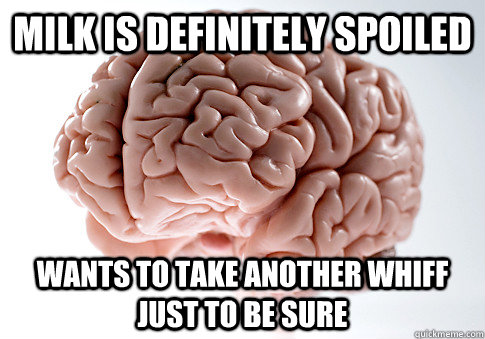 milk is definitely spoiled wants to take another whiff just - Scumbag Brain