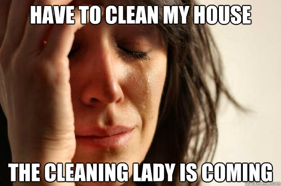 have to clean my house the cleaning lady is coming - First World Problems