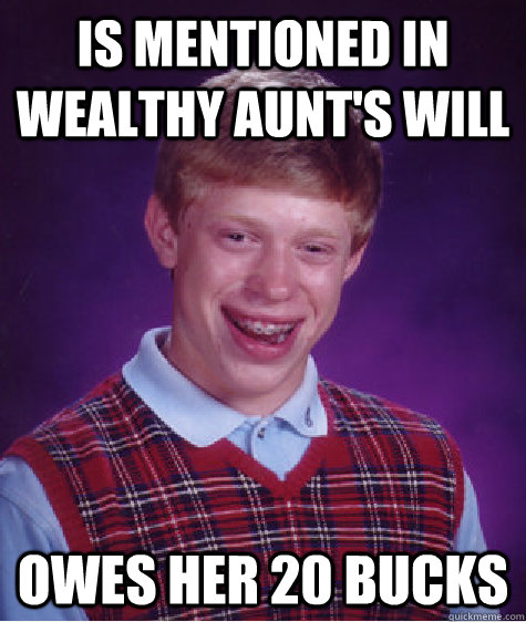 is mentioned in wealthy aunts will owes her 20 bucks - Bad Luck Brian