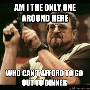 am i the only one around here who cant afford to go out to - Am I The Only One Round Here
