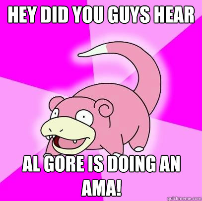 hey did you guys hear al gore is doing an ama - Slowpoke