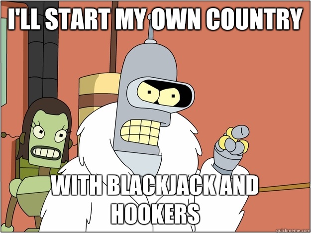 Ill start my own country with blackjack and hookers - BENDER STATE MEET
