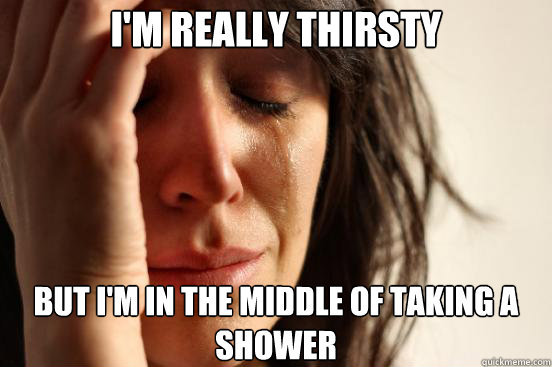 im really thirsty but im in the middle of taking a shower - First World Problems
