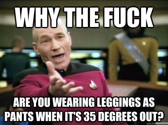 why the fuck are you wearing leggings as pants when its 35 - Annoyed Picard HD