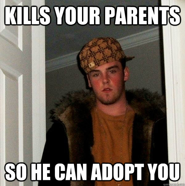 kills your parents so he can adopt you - Scumbag Steve