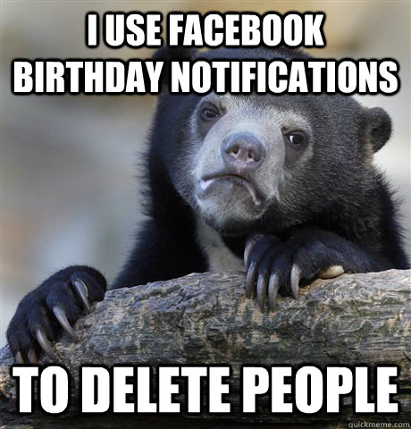 i use facebook birthday notifications to delete people - Confession Bear