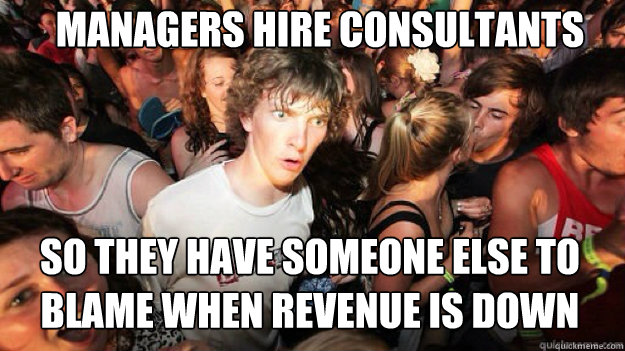 managers hire consultants so they have someone else to blame - Sudden clarity clarance