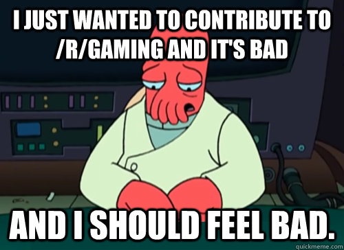 i just wanted to contribute to rgaming and its bad and i  - sad zoidberg