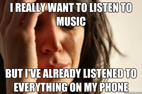 i really want to listen to music but ive already listened t - First World Problems