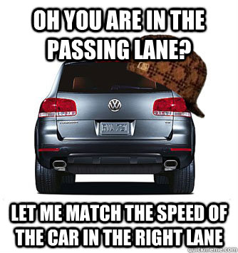 oh you are in the passing lane let me match the speed of th - Scumbag car infront of you