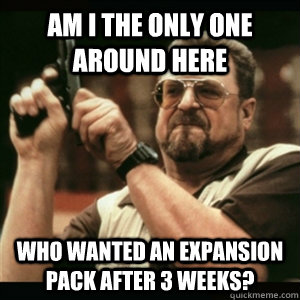 am i the only one around here who wanted an expansion pack a - Am I The Only One Round Here