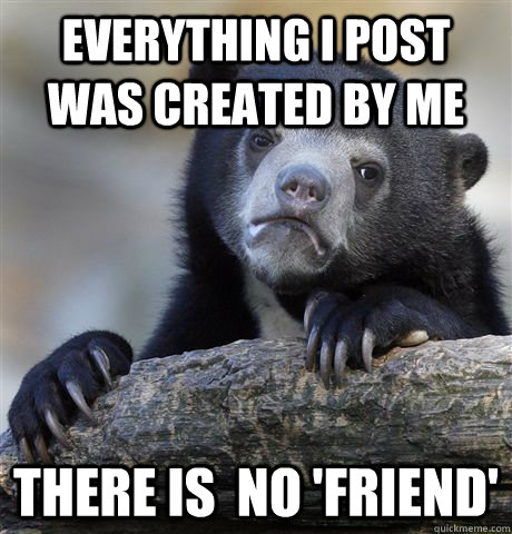 everything i post was created by me there is no friend - Confession Bear