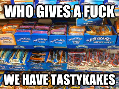 who gives a fuck we have tastykakes -