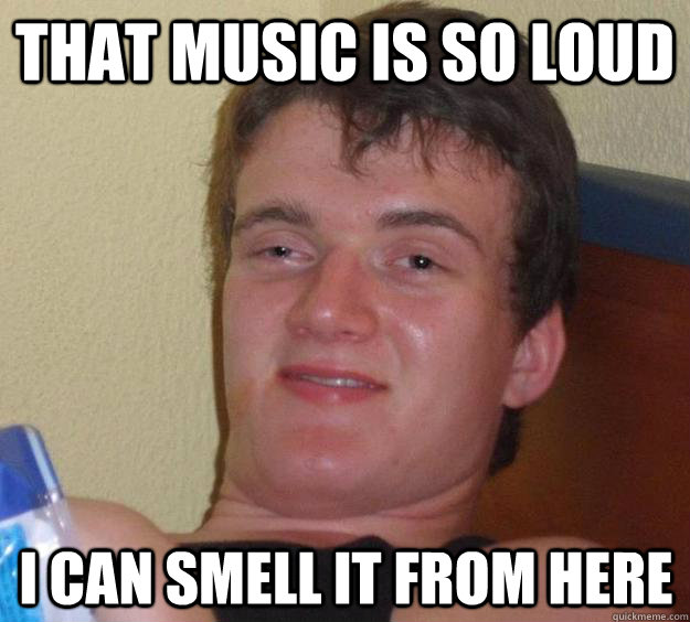 that music is so loud i can smell it from here - 10 Guy