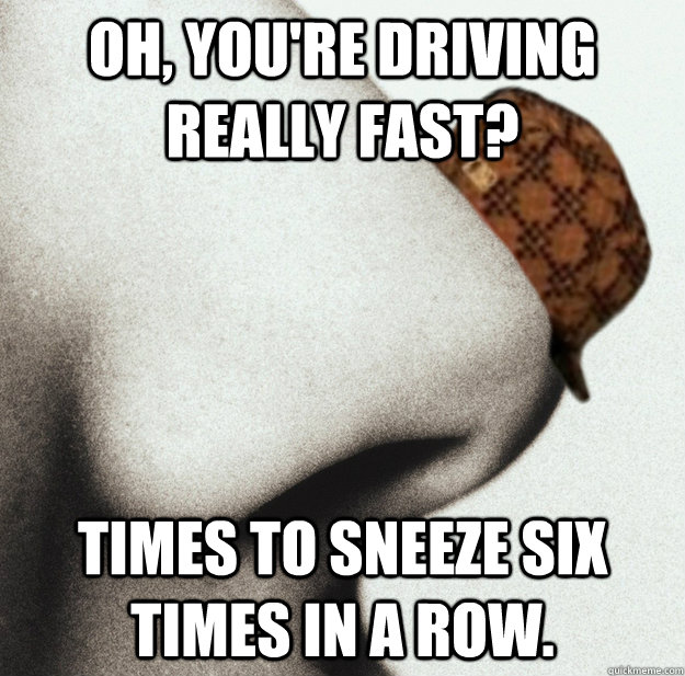 oh youre driving really fast times to sneeze six times in - Scumbag Nose