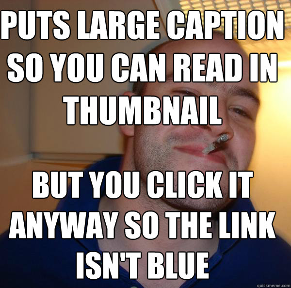 puts large caption so you can read in thumbnail but you clic - Good Guy Greg
