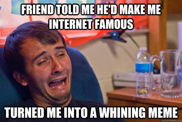 friend told me hed make me internet famous turned me into a - Whining guy