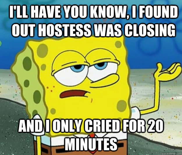 ill have you know i found out hostess was closing and i on - How tough am I