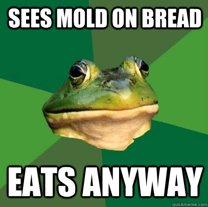 sees mold on bread eats anyway - Foul Bachelor Frog
