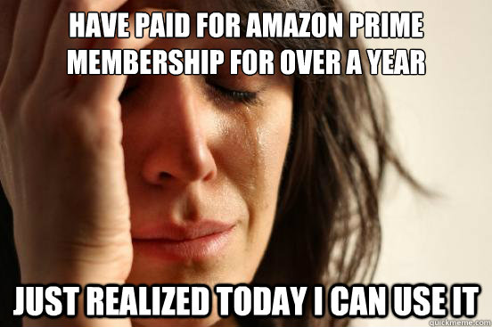 have paid for amazon prime membership for over a year just r - First World Problems