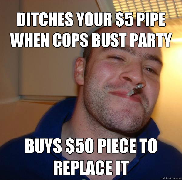 ditches your 5 pipe when cops bust party buys 50 piece to - Good Guy Greg