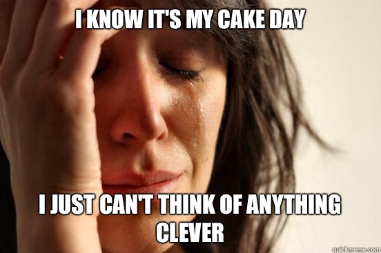 I know its my Cake Day Doesnt matter Imgur is not workin - First World Problems