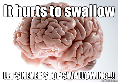 it hurts to swallow lets never stop swallowing - Scumbag Brain
