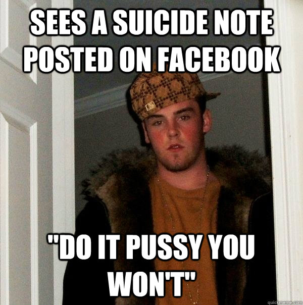 sees a suicide note posted on facebook do it pussy you won - Scumbag Steve