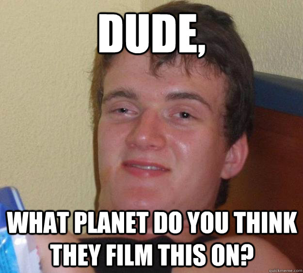 dude what planet do you think they film this on - 10 Guy