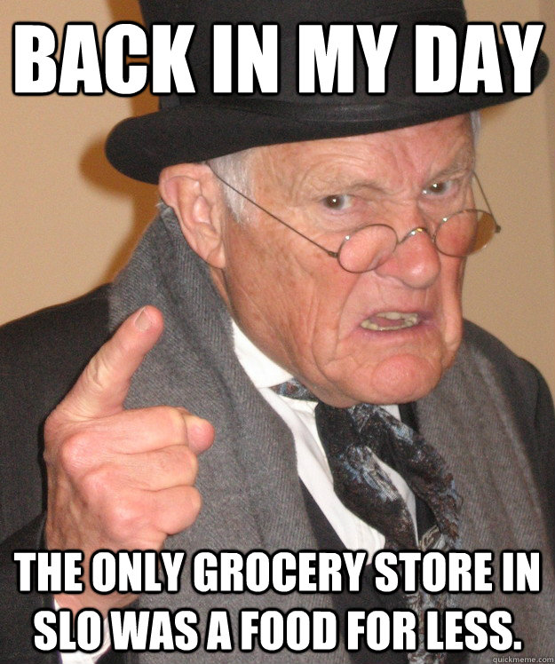 back in my day the only grocery store in slo was a food for - Angry Old Man