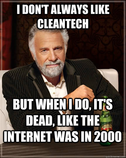 i dont always like cleantech but when i do its dead like - The Most Interesting Man In The World